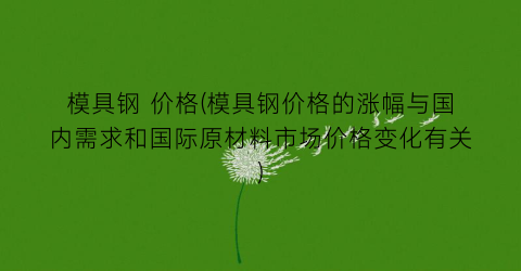 模具钢 价格(模具钢价格的涨幅与国内需求和国际原材料市场价格变化有关)